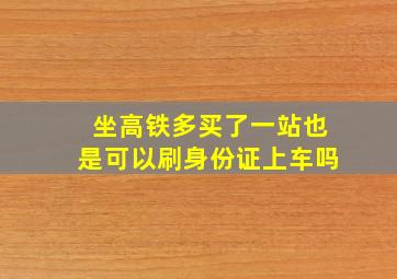 坐高铁多买了一站也是可以刷身份证上车吗