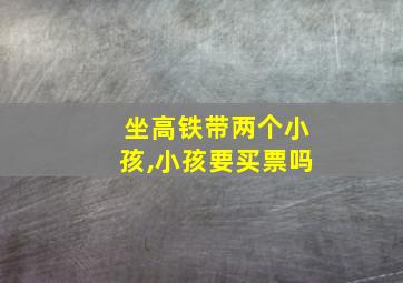 坐高铁带两个小孩,小孩要买票吗