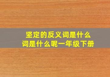 坚定的反义词是什么词是什么呢一年级下册