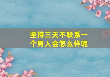 坚持三天不联系一个男人会怎么样呢