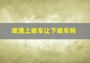 坡道上坡车让下坡车吗