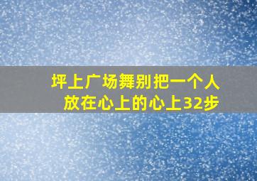 坪上广场舞别把一个人放在心上的心上32步