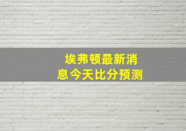 埃弗顿最新消息今天比分预测