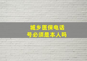 城乡医保电话号必须是本人吗