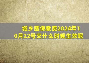 城乡医保缴费2024年10月22号交什么时候生效呢