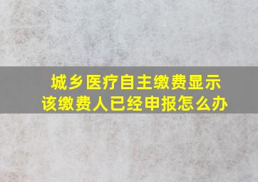 城乡医疗自主缴费显示该缴费人已经申报怎么办