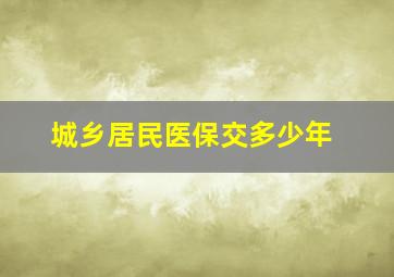 城乡居民医保交多少年