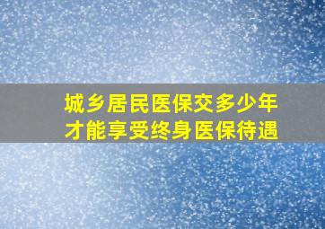 城乡居民医保交多少年才能享受终身医保待遇