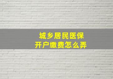 城乡居民医保开户缴费怎么弄