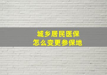 城乡居民医保怎么变更参保地