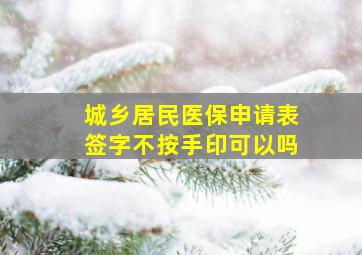 城乡居民医保申请表签字不按手印可以吗