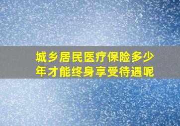 城乡居民医疗保险多少年才能终身享受待遇呢