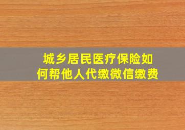 城乡居民医疗保险如何帮他人代缴微信缴费