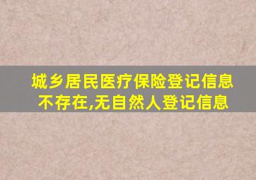 城乡居民医疗保险登记信息不存在,无自然人登记信息