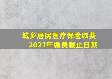 城乡居民医疗保险缴费2021年缴费截止日期