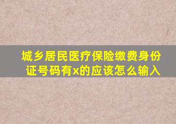 城乡居民医疗保险缴费身份证号码有x的应该怎么输入