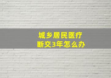 城乡居民医疗断交3年怎么办