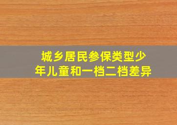 城乡居民参保类型少年儿童和一档二档差异