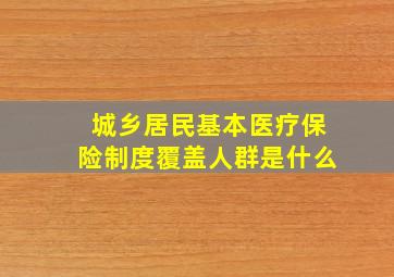 城乡居民基本医疗保险制度覆盖人群是什么