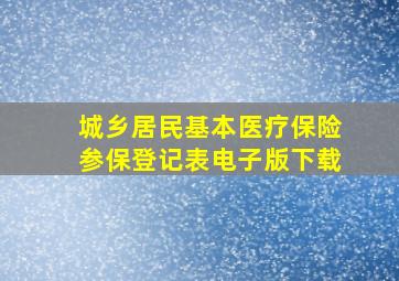 城乡居民基本医疗保险参保登记表电子版下载