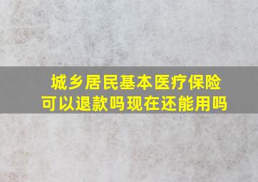 城乡居民基本医疗保险可以退款吗现在还能用吗