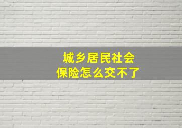 城乡居民社会保险怎么交不了