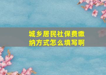 城乡居民社保费缴纳方式怎么填写啊