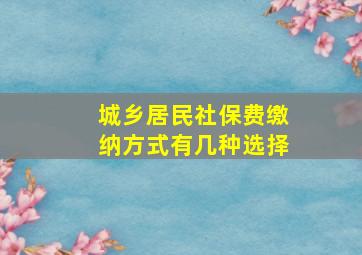 城乡居民社保费缴纳方式有几种选择