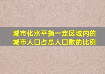 城市化水平指一定区域内的城市人口占总人口数的比例