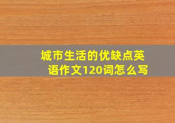 城市生活的优缺点英语作文120词怎么写