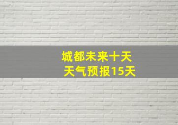 城都未来十天天气预报15天