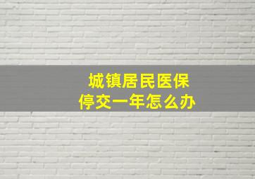 城镇居民医保停交一年怎么办