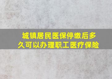 城镇居民医保停缴后多久可以办理职工医疗保险