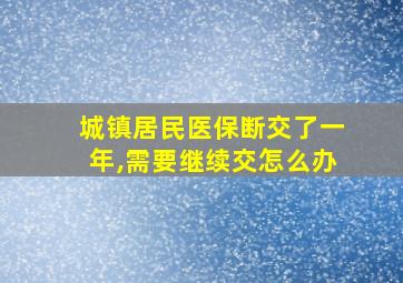 城镇居民医保断交了一年,需要继续交怎么办