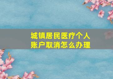 城镇居民医疗个人账户取消怎么办理