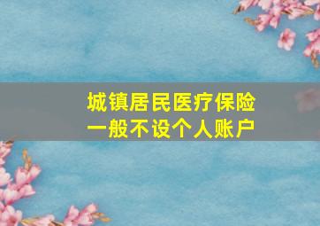 城镇居民医疗保险一般不设个人账户