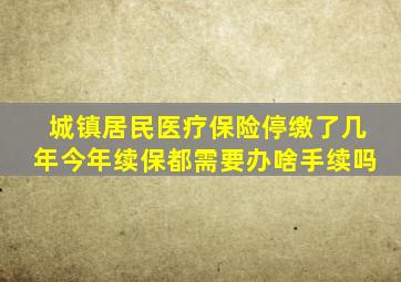 城镇居民医疗保险停缴了几年今年续保都需要办啥手续吗