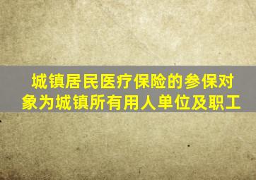 城镇居民医疗保险的参保对象为城镇所有用人单位及职工