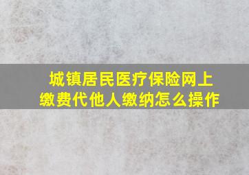 城镇居民医疗保险网上缴费代他人缴纳怎么操作