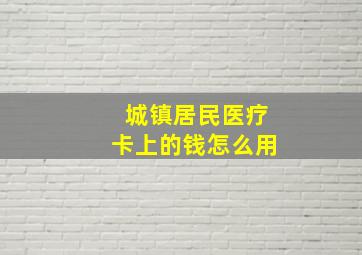 城镇居民医疗卡上的钱怎么用