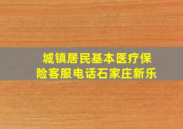 城镇居民基本医疗保险客服电话石家庄新乐