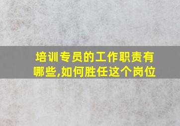 培训专员的工作职责有哪些,如何胜任这个岗位