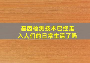 基因检测技术已经走入人们的日常生活了吗