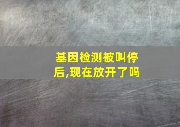 基因检测被叫停后,现在放开了吗