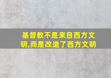 基督教不是来自西方文明,而是改造了西方文明