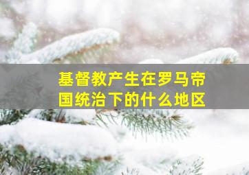 基督教产生在罗马帝国统治下的什么地区