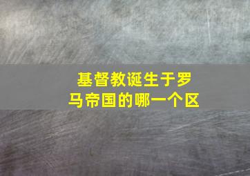 基督教诞生于罗马帝国的哪一个区