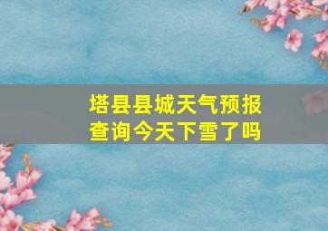 塔县县城天气预报查询今天下雪了吗