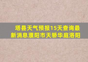 塔县天气预报15天查询最新消息濮阳市天骄华庭洛阳