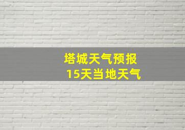 塔城天气预报15天当地天气